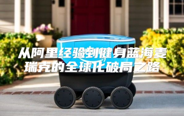 从阿里经验到健身蓝海麦瑞克的全球化破局之路