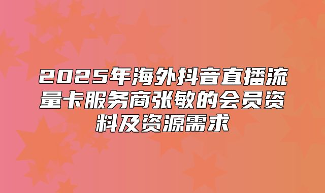 2025年海外抖音直播流量卡服务商张敏的会员资料及资源需求