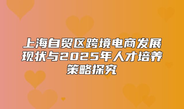上海自贸区跨境电商发展现状与2025年人才培养策略探究
