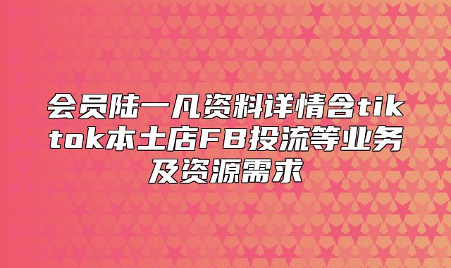 会员陆一凡资料详情含tiktok本土店FB投流等业务及资源需求