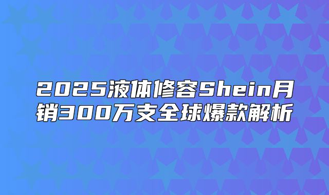 2025液体修容Shein月销300万支全球爆款解析