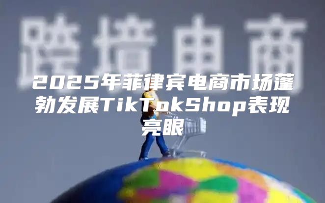 2025年菲律宾电商市场蓬勃发展TikTokShop表现亮眼
