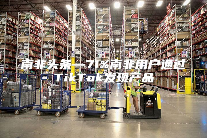 南非头条—71%南非用户通过TikTok发现产品