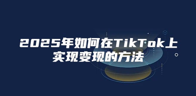 2025年如何在TikTok上实现变现的方法