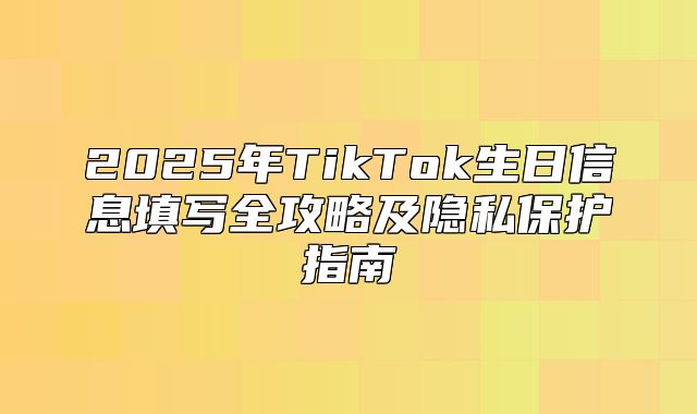 2025年TikTok生日信息填写全攻略及隐私保护指南