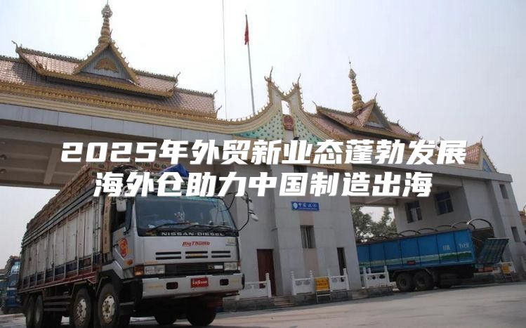 2025年外贸新业态蓬勃发展海外仓助力中国制造出海