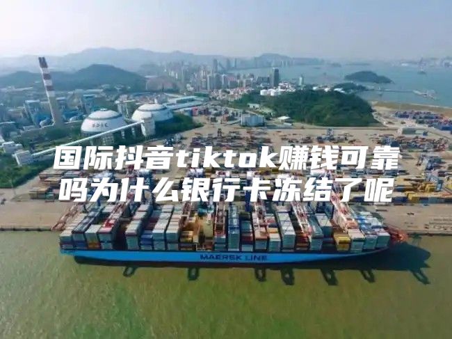 国际抖音tiktok赚钱可靠吗为什么银行卡冻结了呢