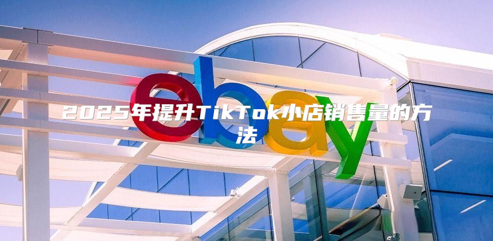 2025年提升TikTok小店销售量的方法