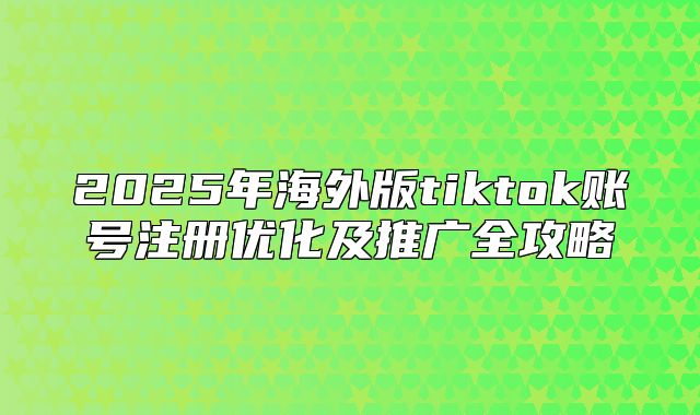 2025年海外版tiktok账号注册优化及推广全攻略