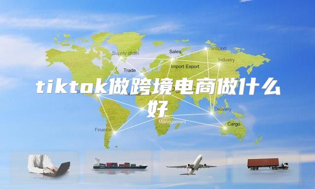 tiktok做跨境电商做什么好