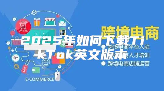 2025年如何下载TikTok英文版本