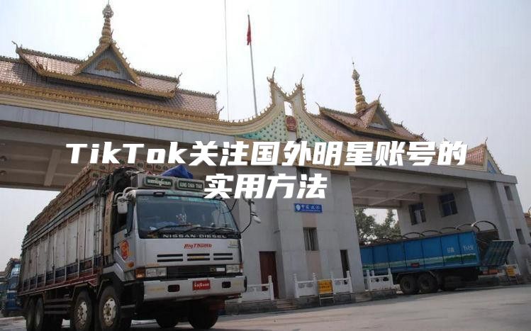 TikTok关注国外明星账号的实用方法