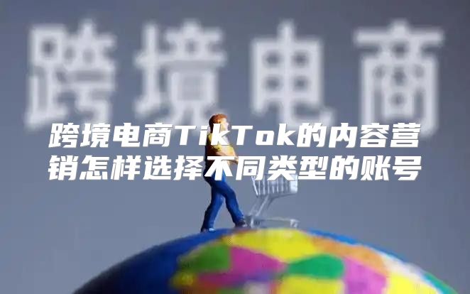 跨境电商TikTok的内容营销怎样选择不同类型的账号