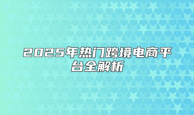 2025年热门跨境电商平台全解析
