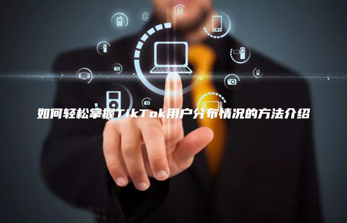 如何轻松掌握TikTok用户分布情况的方法介绍