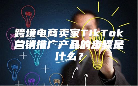 跨境电商卖家TikTok营销推广产品的步骤是什么？