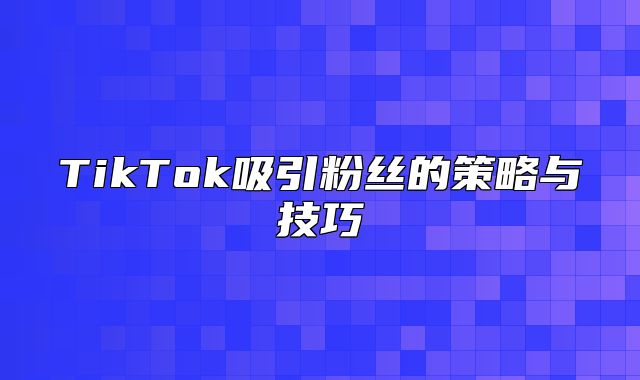 TikTok吸引粉丝的策略与技巧