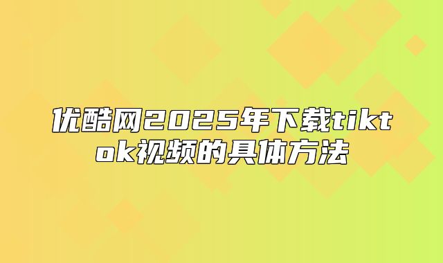 优酷网2025年下载tiktok视频的具体方法