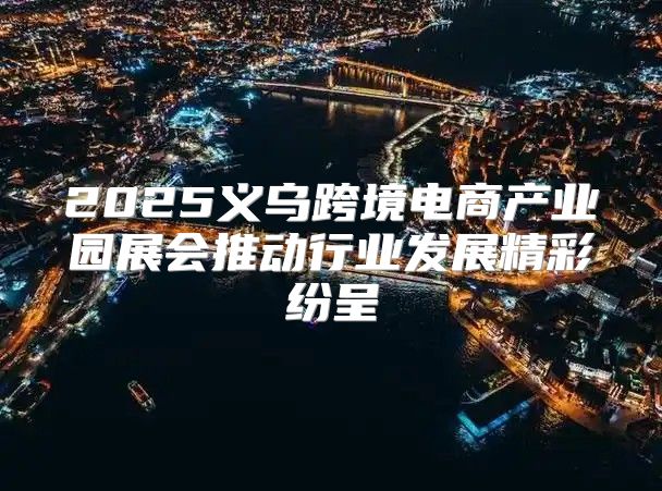 2025义乌跨境电商产业园展会推动行业发展精彩纷呈