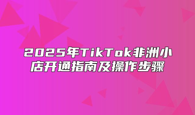 2025年TikTok非洲小店开通指南及操作步骤