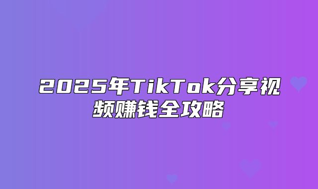 2025年TikTok分享视频赚钱全攻略