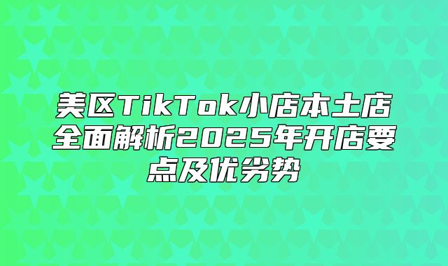 美区TikTok小店本土店全面解析2025年开店要点及优劣势