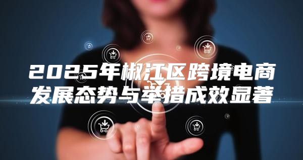 2025年椒江区跨境电商发展态势与举措成效显著