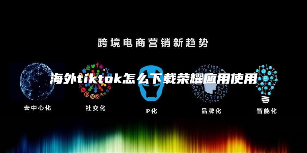 海外tiktok怎么下载荣耀应用使用