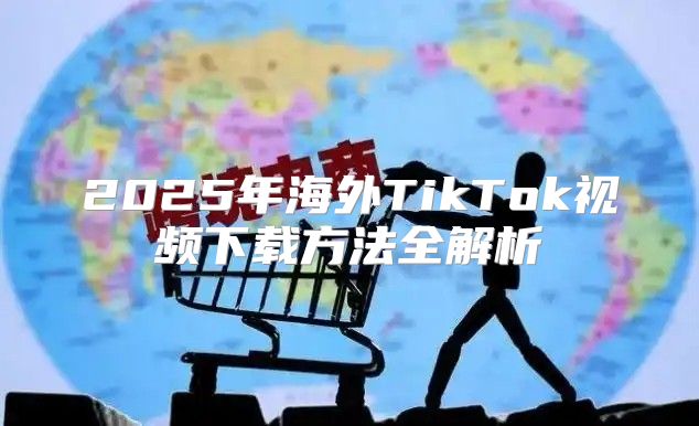 2025年海外TikTok视频下载方法全解析