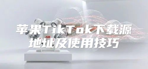 苹果TikTok下载源地址及使用技巧