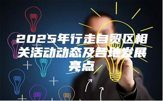 2025年行走自贸区相关活动动态及各地发展亮点