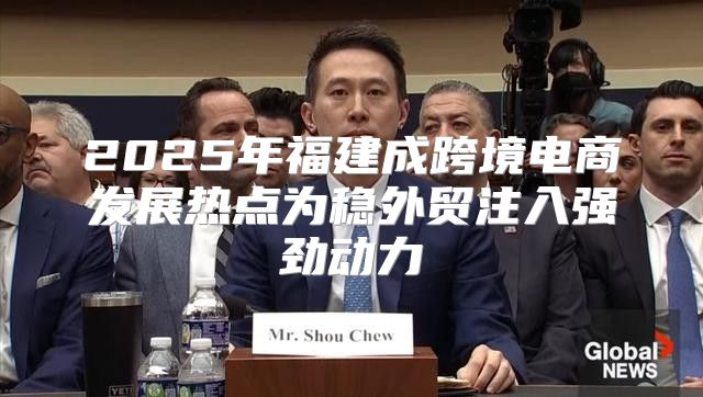 2025年福建成跨境电商发展热点为稳外贸注入强劲动力