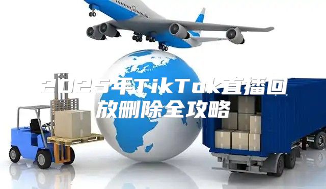 2025年TikTok直播回放删除全攻略