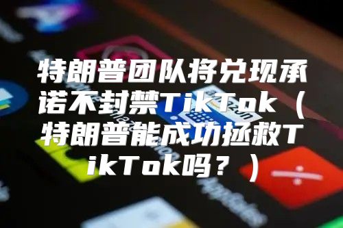 特朗普团队将兑现承诺不封禁TikTok特朗普能成功拯救TikTok吗？