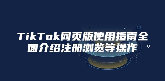 TikTok网页版使用指南全面介绍注册浏览等操作