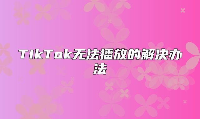 TikTok无法播放的解决办法