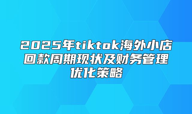 2025年tiktok海外小店回款周期现状及财务管理优化策略