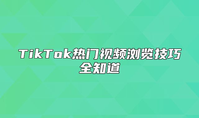 TikTok热门视频浏览技巧全知道