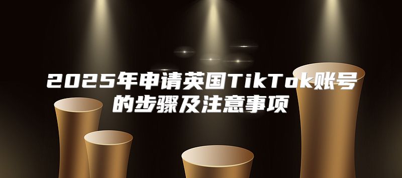 2025年申请英国TikTok账号的步骤及注意事项