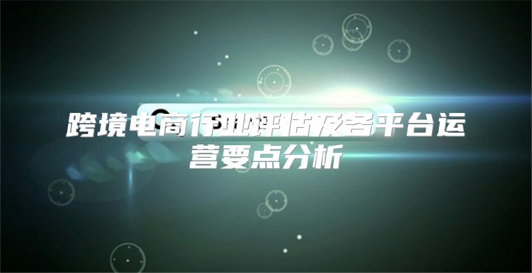 跨境电商行业评估及各平台运营要点分析