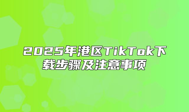 2025年港区TikTok下载步骤及注意事项