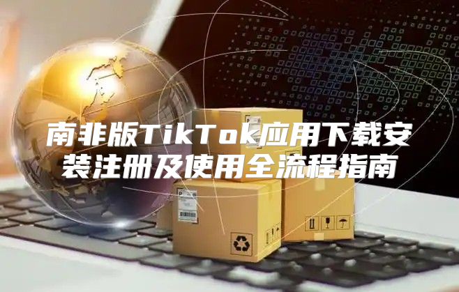 南非版TikTok应用下载安装注册及使用全流程指南