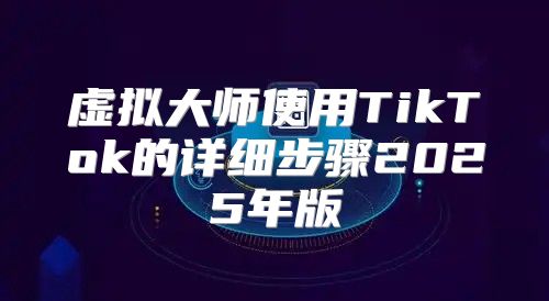 虚拟大师使用TikTok的详细步骤2025年版