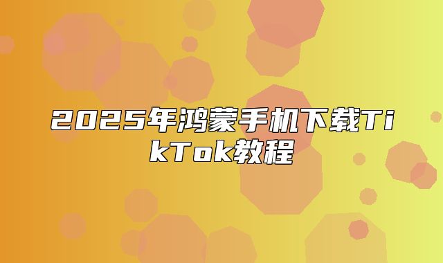 2025年鸿蒙手机下载TikTok教程