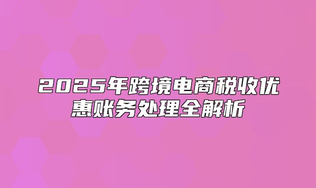 2025年跨境电商税收优惠账务处理全解析