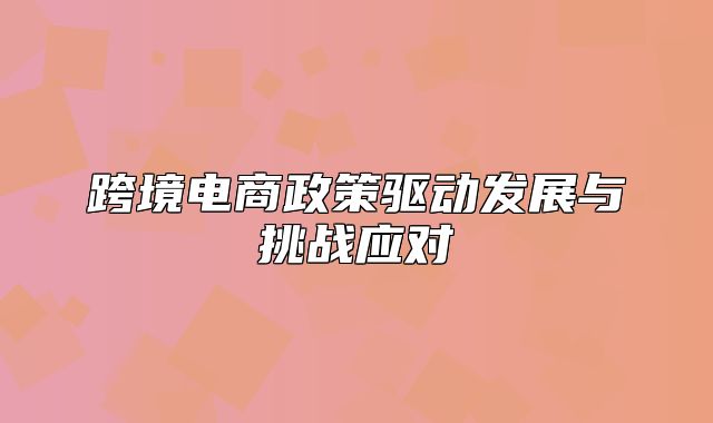 跨境电商政策驱动发展与挑战应对