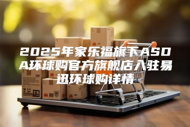 2025年家乐福旗下ASDA环球购官方旗舰店入驻易迅环球购详情