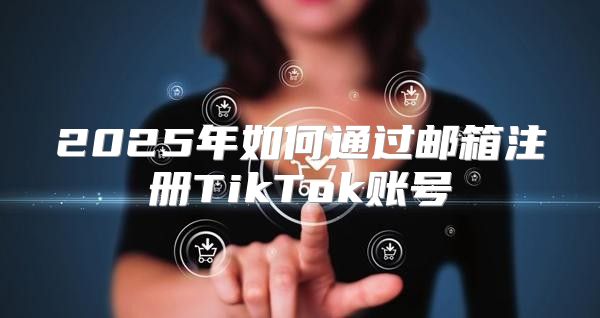 2025年如何通过邮箱注册TikTok账号
