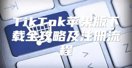 TikTok苹果版下载全攻略及注册流程