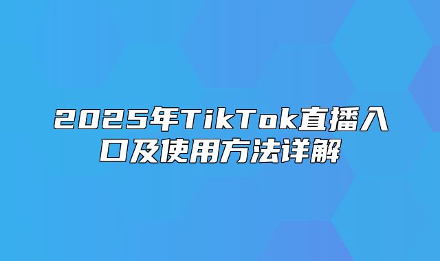 2025年TikTok直播入口及使用方法详解